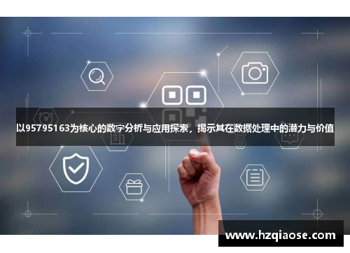 以95795163为核心的数字分析与应用探索，揭示其在数据处理中的潜力与价值